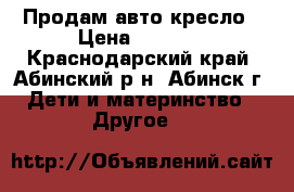 Продам авто кресло › Цена ­ 1 500 - Краснодарский край, Абинский р-н, Абинск г. Дети и материнство » Другое   